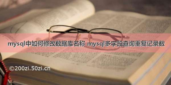 mysql中如何修改数据库名称 mysql多字段查询重复记录数