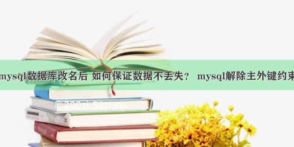 mysql数据库改名后 如何保证数据不丢失？ mysql解除主外键约束