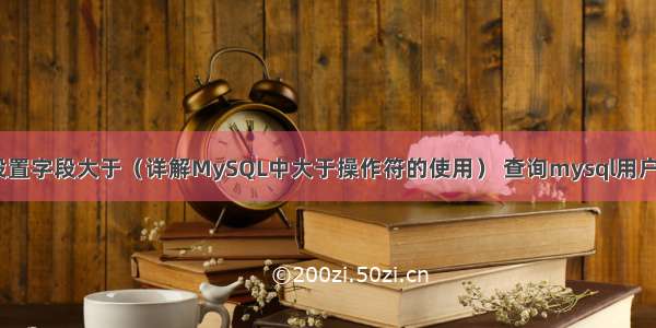 MySQL设置字段大于（详解MySQL中大于操作符的使用） 查询mysql用户的实例名