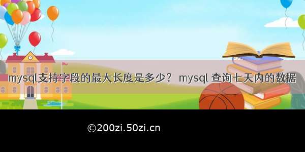 mysql支持字段的最大长度是多少？ mysql 查询七天内的数据