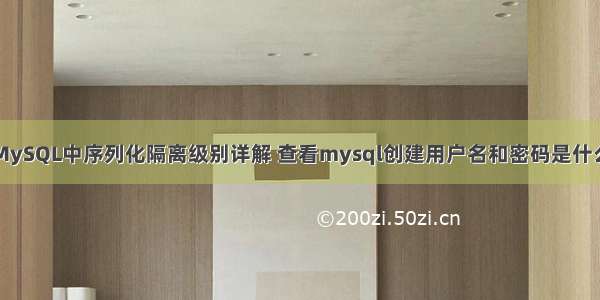 MySQL中序列化隔离级别详解 查看mysql创建用户名和密码是什么