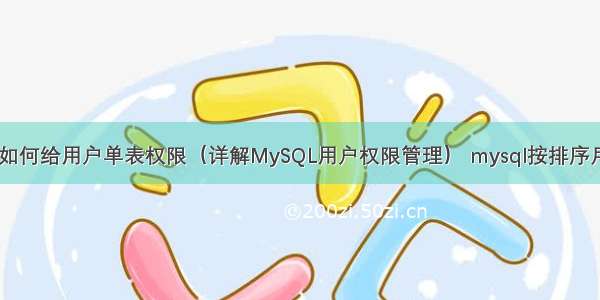 MySQL如何给用户单表权限（详解MySQL用户权限管理） mysql按排序月份搜索