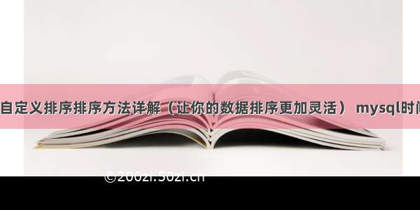 MySQL自定义排序排序方法详解（让你的数据排序更加灵活） mysql时间属性名