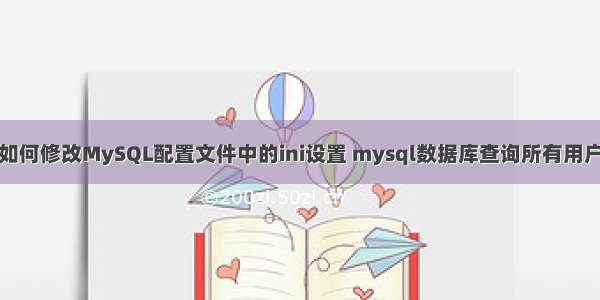 如何修改MySQL配置文件中的ini设置 mysql数据库查询所有用户