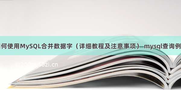 如何使用MySQL合并数据字（详细教程及注意事项） mysql查询例子