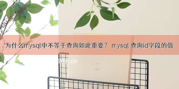 为什么mysql中不等于查询如此重要？ mysql 查询id字段的值