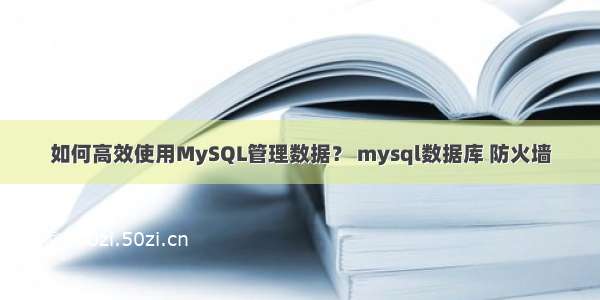 如何高效使用MySQL管理数据？ mysql数据库 防火墙