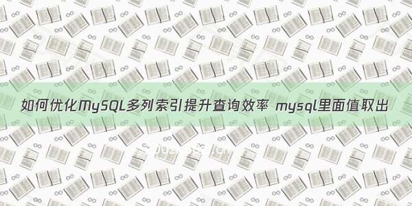 如何优化MySQL多列索引提升查询效率 mysql里面值取出