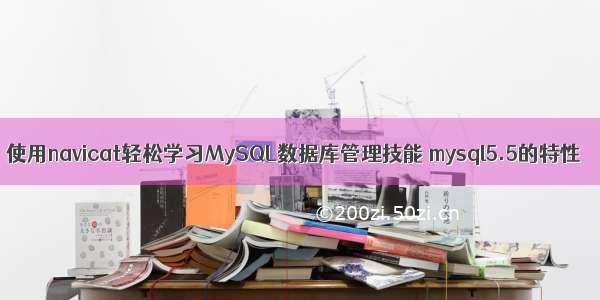 使用navicat轻松学习MySQL数据库管理技能 mysql5.5的特性