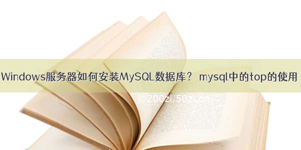 Windows服务器如何安装MySQL数据库？ mysql中的top的使用