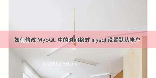 如何修改 MySQL 中的时间格式 mysql 设置默认帐户