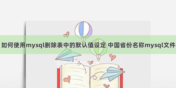 如何使用mysql删除表中的默认值设定 中国省份名称mysql文件