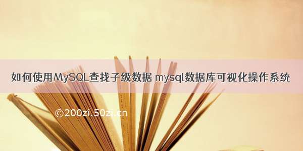 如何使用MySQL查找子级数据 mysql数据库可视化操作系统