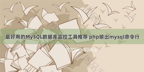 最好用的MySQL数据库监控工具推荐 php输出mysql命令行