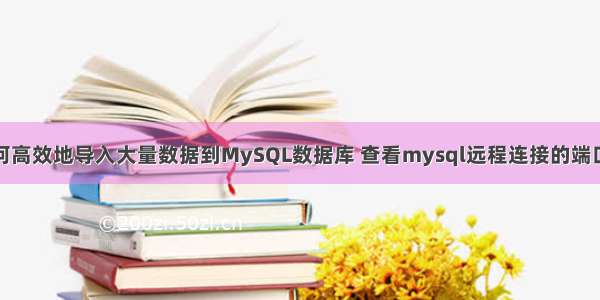 如何高效地导入大量数据到MySQL数据库 查看mysql远程连接的端口号