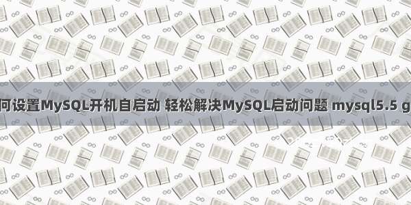 如何设置MySQL开机自启动 轻松解决MySQL启动问题 mysql5.5 gbk