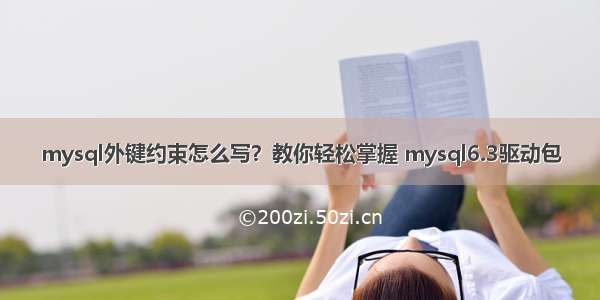 mysql外键约束怎么写？教你轻松掌握 mysql6.3驱动包