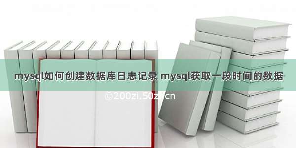 mysql如何创建数据库日志记录 mysql获取一段时间的数据