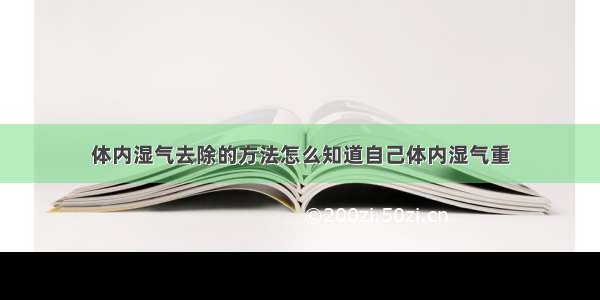 体内湿气去除的方法怎么知道自己体内湿气重