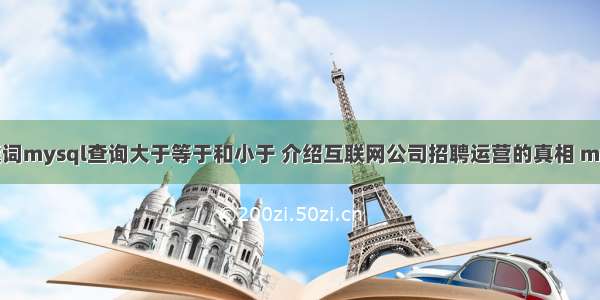 根据输入的关键词mysql查询大于等于和小于 介绍互联网公司招聘运营的真相 mysql的正则语法