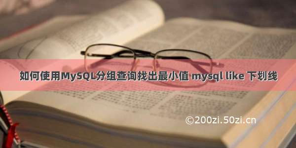 如何使用MySQL分组查询找出最小值 mysql like 下划线