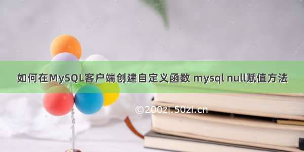 如何在MySQL客户端创建自定义函数 mysql null赋值方法