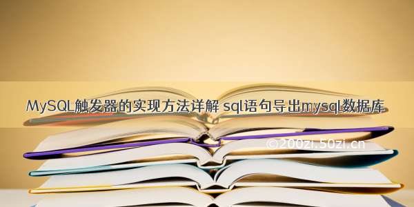 MySQL触发器的实现方法详解 sql语句导出mysql数据库