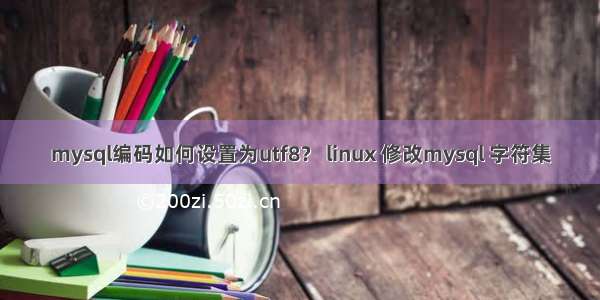 mysql编码如何设置为utf8？ linux 修改mysql 字符集