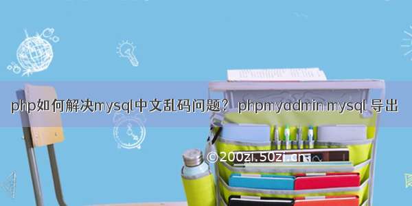 php如何解决mysql中文乱码问题？ phpmyadmin mysql 导出