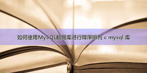 如何使用MySQL数据库进行降序排列 c mysql 库