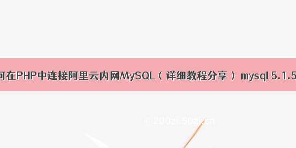 如何在PHP中连接阿里云内网MySQL（详细教程分享） mysql 5.1.50