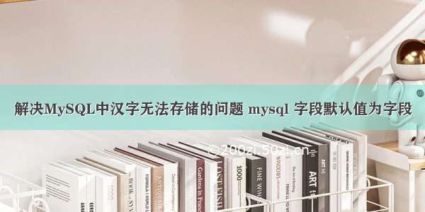 解决MySQL中汉字无法存储的问题 mysql 字段默认值为字段