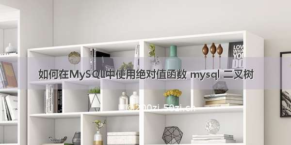 如何在MySQL中使用绝对值函数 mysql 二叉树