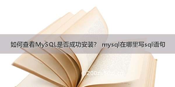 如何查看MySQL是否成功安装？ mysql在哪里写sql语句