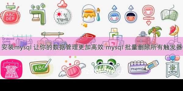 安装mysql 让你的数据管理更加高效 mysql 批量删除所有触发器