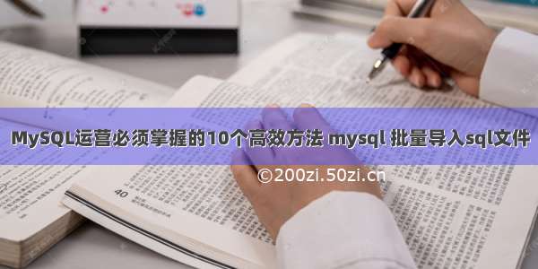 MySQL运营必须掌握的10个高效方法 mysql 批量导入sql文件