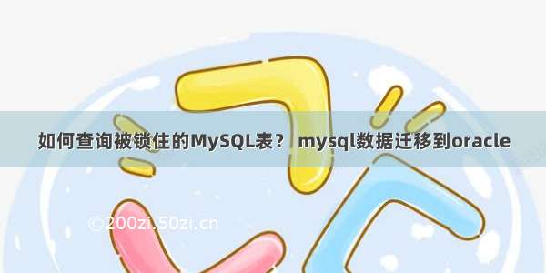 如何查询被锁住的MySQL表？ mysql数据迁移到oracle