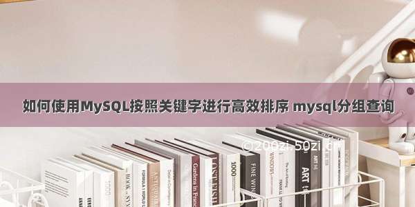 如何使用MySQL按照关键字进行高效排序 mysql分组查询