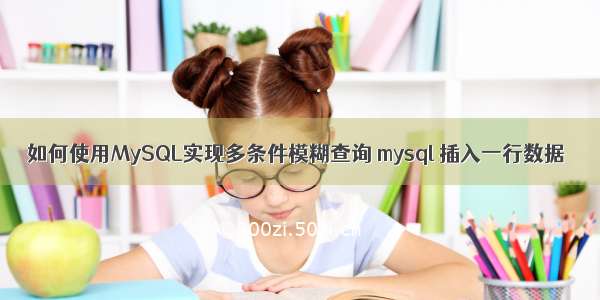 如何使用MySQL实现多条件模糊查询 mysql 插入一行数据