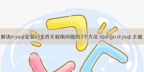 解决mysql安装ini文件无权限问题的3个方法 django mysql 主键