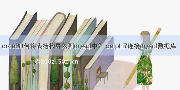 orcal如何将表结构导入到mysql中？ delphi7连接mysql数据库