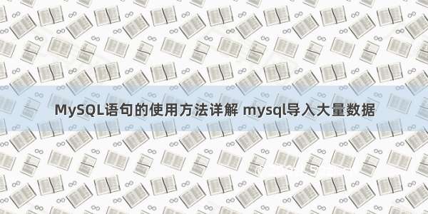 MySQL语句的使用方法详解 mysql导入大量数据