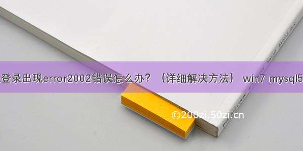 MySQL登录出现error2002错误怎么办？（详细解决方法） win7 mysql5.6 1067