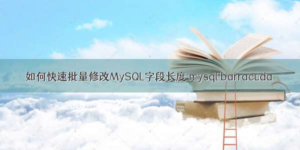 如何快速批量修改MySQL字段长度 mysql barracuda