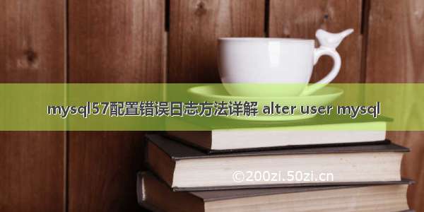 mysql57配置错误日志方法详解 alter user mysql