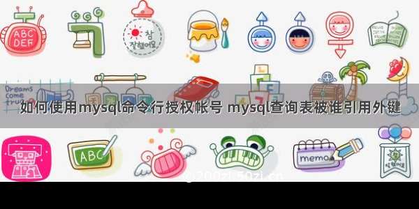 如何使用mysql命令行授权帐号 mysql查询表被谁引用外键