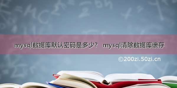 mysql数据库默认密码是多少？ mysql清除数据库缓存