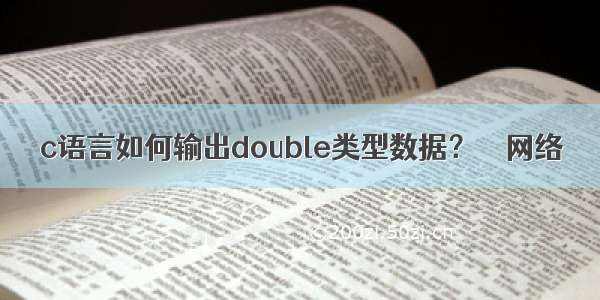 c语言如何输出double类型数据？ – 网络