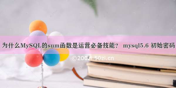 为什么MySQL的sum函数是运营必备技能？ mysql5.6 初始密码