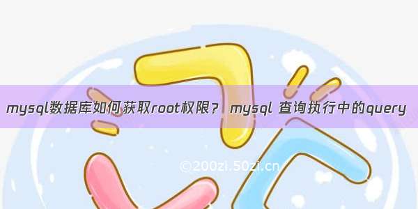 mysql数据库如何获取root权限？ mysql 查询执行中的query